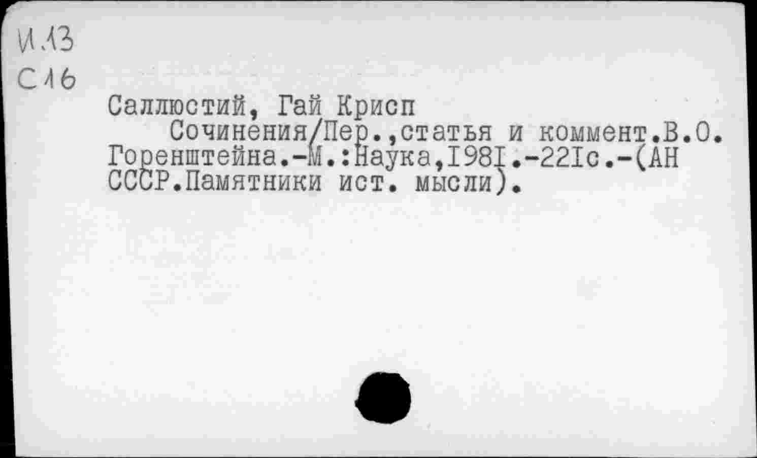 ﻿и лз
С46
Саллюстий, Гай Крисп
Сочинения/Пер.,статья и коммент.В.О Горенштейна.-М.:Наука,1981.-221с.-(АН СССР.Памятники ист. мысли).